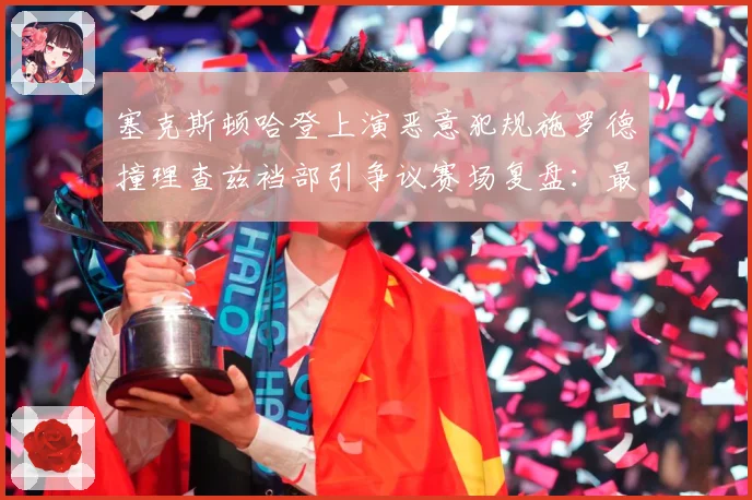 塞克斯顿哈登上演恶意犯规施罗德撞理查兹裆部引争议赛场复盘：最新赛事动态与深度分析
