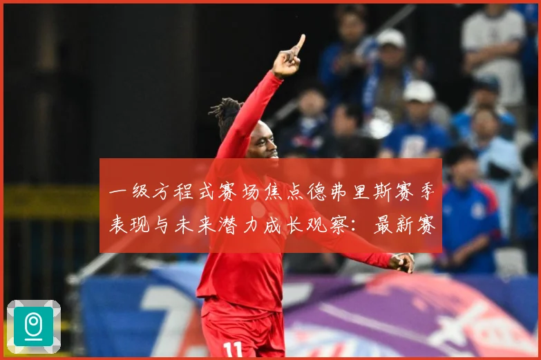一级方程式赛场焦点德弗里斯赛季表现与未来潜力成长观察：最新赛事动态与深度分析