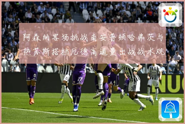 阿森纳客场挑战南安普顿哈弗茨与热苏斯搭档厄德高道曼出战战术观察：最新赛事动态与深度分析