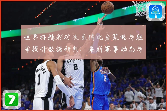 世界杯精彩对决竞猜比分策略与胜率提升数据研判：最新赛事动态与深度分析