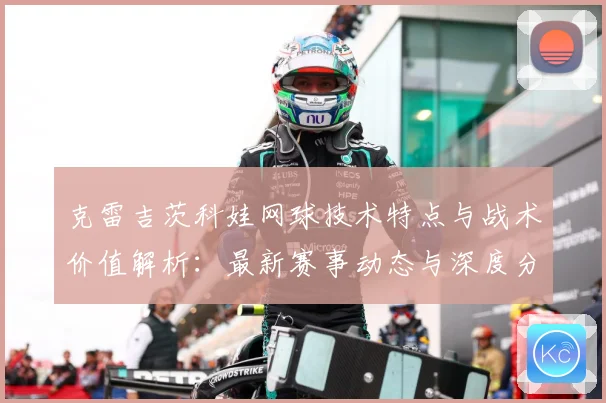 克雷吉茨科娃网球技术特点与战术价值解析：最新赛事动态与深度分析