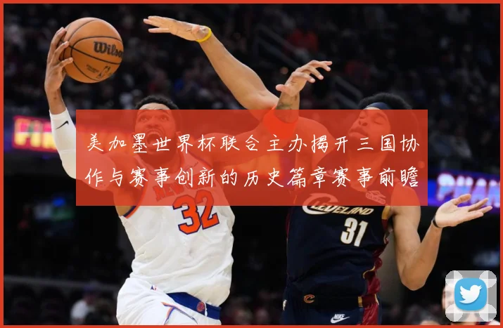 美加墨世界杯联合主办揭开三国协作与赛事创新的历史篇章赛事前瞻：最新赛事动态与深度分析