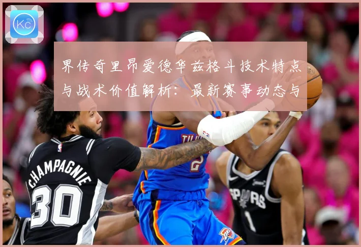 界传奇里昂爱德华兹格斗技术特点与战术价值解析：最新赛事动态与深度分析