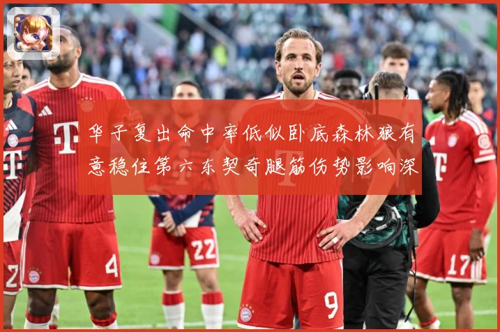 华子复出命中率低似卧底森林狼有意稳住第六东契奇腿筋伤势影响深成长观察：最新赛事动态与深度分析