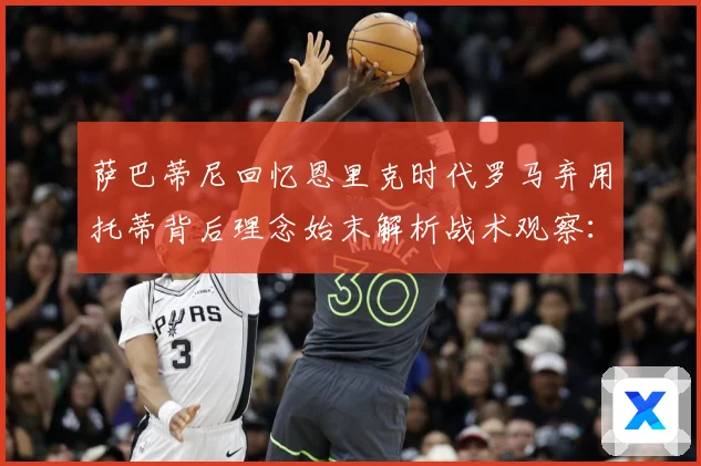 萨巴蒂尼回忆恩里克时代罗马弃用托蒂背后理念始末解析战术观察：最新赛事动态与深度分析