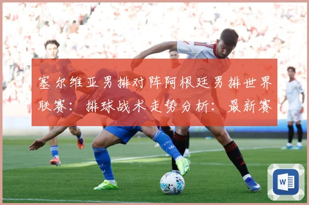 塞尔维亚男排对阵阿根廷男排世界联赛：排球战术走势分析：最新赛事动态与深度分析