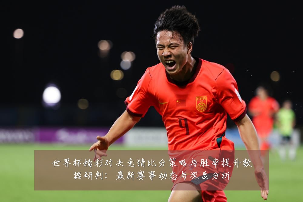 世界杯精彩对决竞猜比分策略与胜率提升数据研判：最新赛事动态与深度分析
