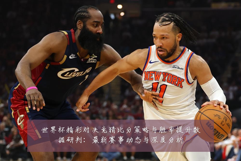 世界杯精彩对决竞猜比分策略与胜率提升数据研判：最新赛事动态与深度分析