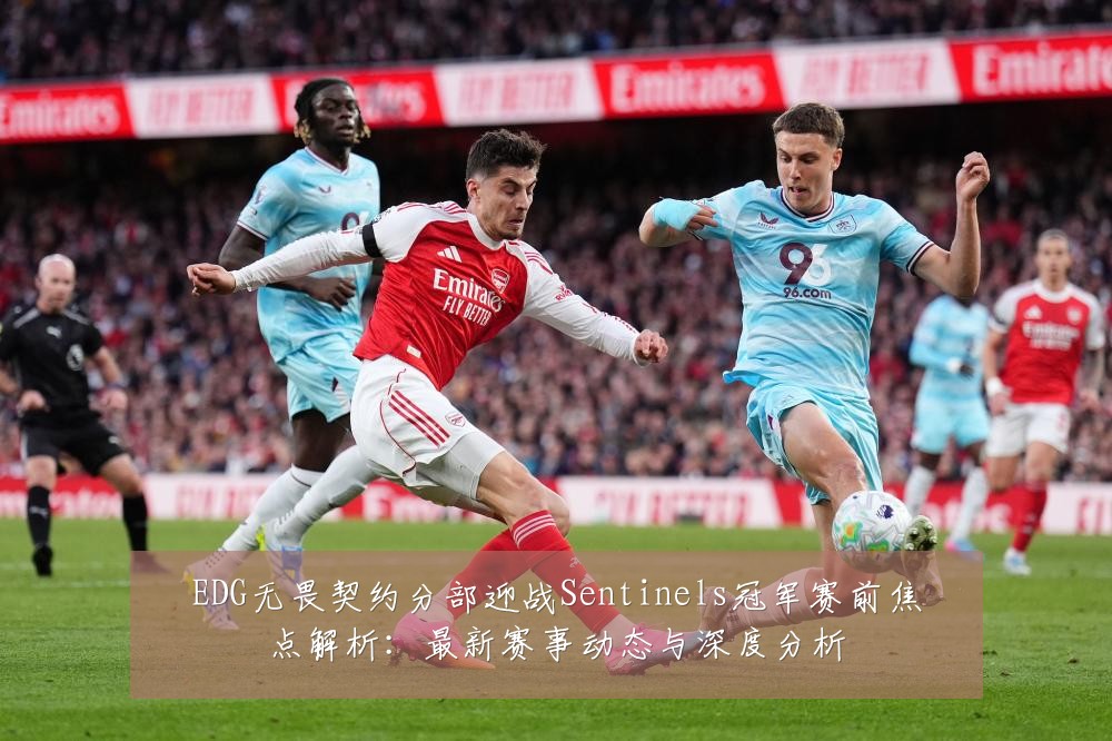 EDG无畏契约分部迎战Sentinels冠军赛前焦点解析：最新赛事动态与深度分析