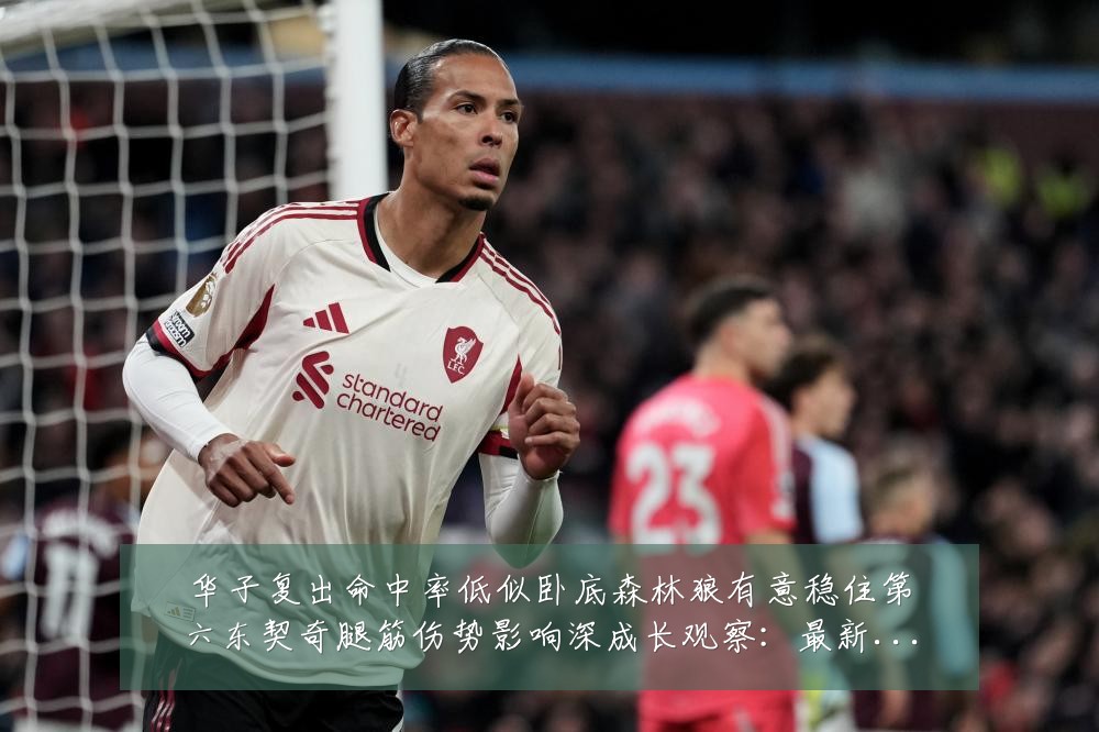 华子复出命中率低似卧底森林狼有意稳住第六东契奇腿筋伤势影响深成长观察:最新赛事动态与深度分析