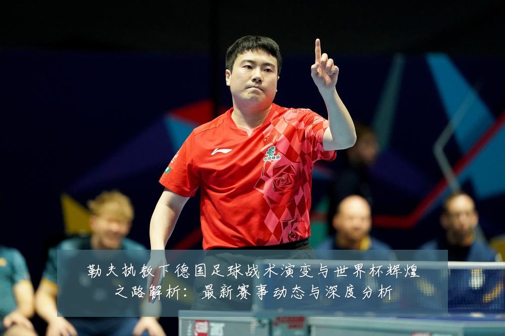 勒夫执教下德国足球战术演变与世界杯辉煌之路解析：最新赛事动态与深度分析