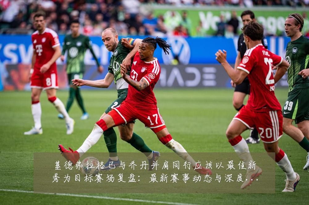 基德弗拉格已与乔丹并肩同行应该以最佳新秀为目标赛场复盘:最新赛事动态与深度分析