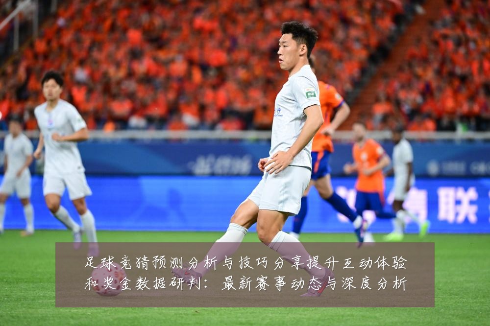 足球竞猜预测分析与技巧分享提升互动体验和奖金数据研判:最新赛事动态与深度分析