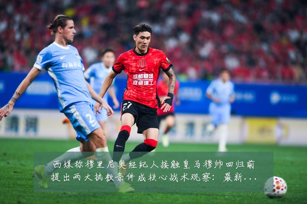 西媒称穆里尼奥经纪人接触皇马穆帅回归前提出两大执教条件成核心战术观察：最新赛事动态与深度分析