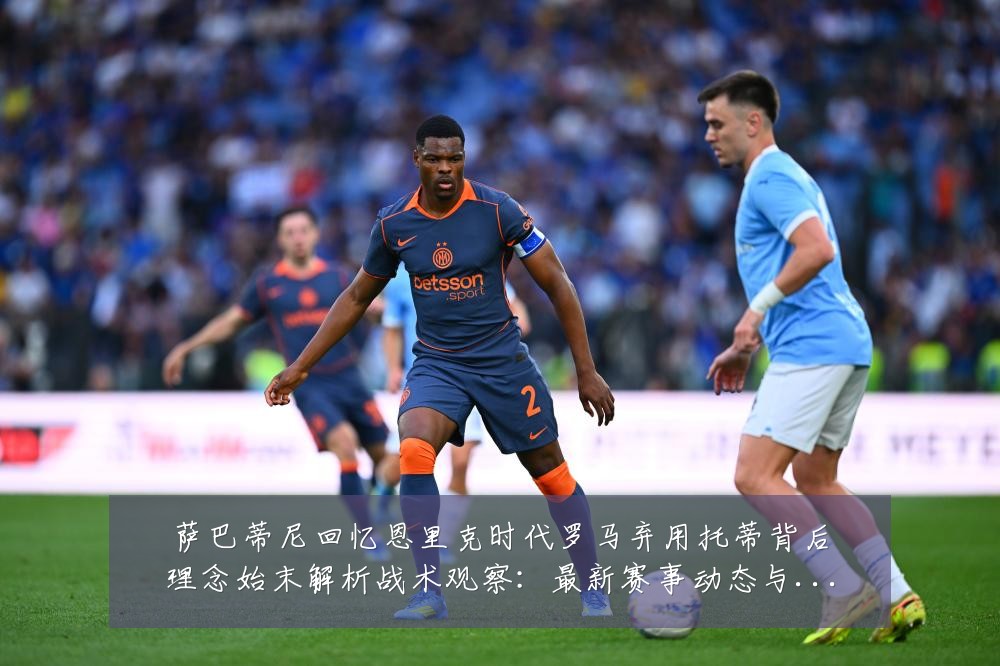 萨巴蒂尼回忆恩里克时代罗马弃用托蒂背后理念始末解析战术观察:最新赛事动态与深度分析
