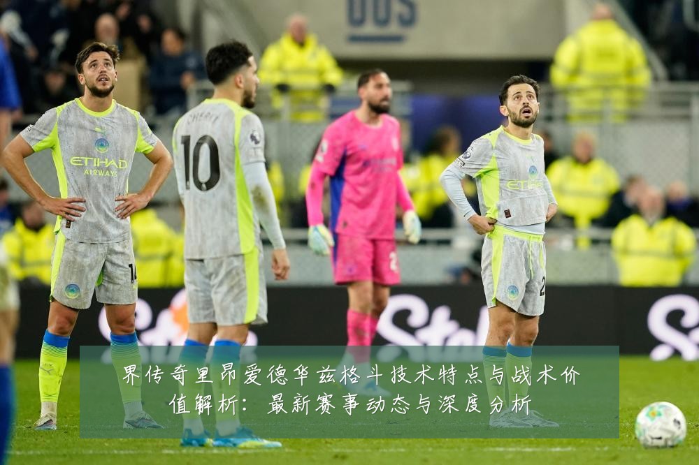 界传奇里昂爱德华兹格斗技术特点与战术价值解析：最新赛事动态与深度分析