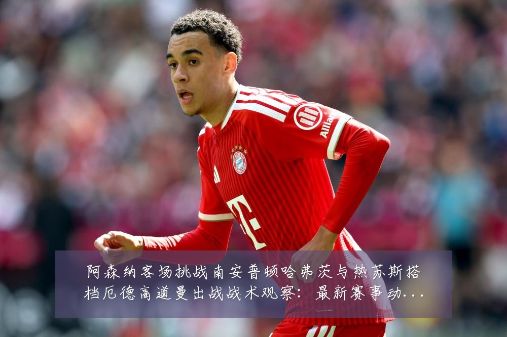 阿森纳客场挑战南安普顿哈弗茨与热苏斯搭档厄德高道曼出战战术观察:最新赛事动态与深度分析
